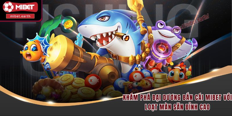 Khám phá đại dương bắn cái Mibet với loạt màn săn đỉnh cao Khám phá đại dương bắn cái Mibet với loạt màn săn đỉnh cao